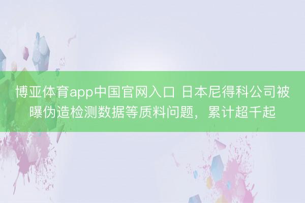 博亚体育app中国官网入口 日本尼得科公司被曝伪造检测数据等质料问题，累计超千起