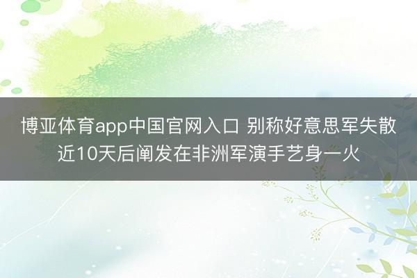 博亚体育app中国官网入口 别称好意思军失散近10天后阐发在非洲军演手艺身一火