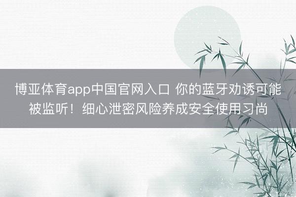 博亚体育app中国官网入口 你的蓝牙劝诱可能被监听！细心泄密风险养成安全使用习尚