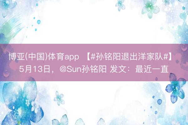 博亚(中国)体育app 【#孙铭阳退出洋家队#】 5月13日，@Sun孙铭阳 发文：最近一直
