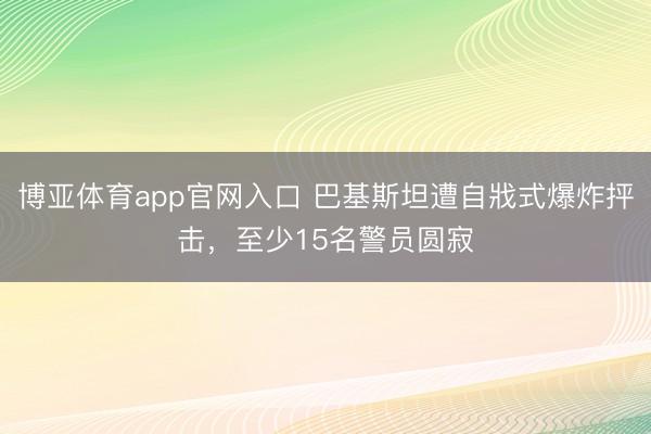 博亚体育app官网入口 巴基斯坦遭自戕式爆炸抨击，至少15名警员圆寂