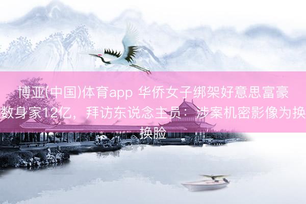 博亚(中国)体育app 华侨女子绑架好意思富豪半数身家12亿，拜访东说念主员：涉案机密影像为换脸
