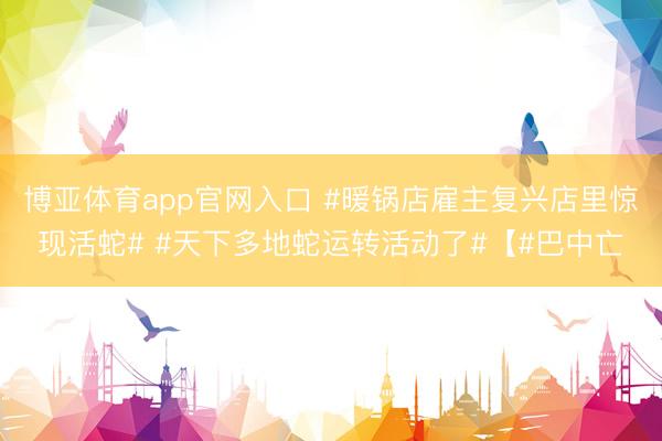 博亚体育app官网入口 #暖锅店雇主复兴店里惊现活蛇# #天下多地蛇运转活动了#【#巴中亡