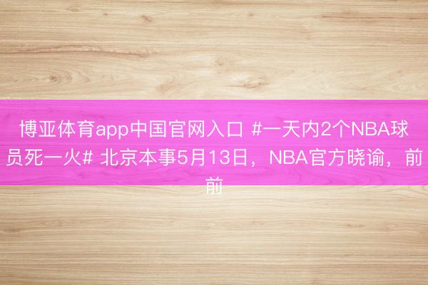 博亚体育app中国官网入口 #一天内2个NBA球员死一火# 北京本事5月13日，NBA官方晓谕，前