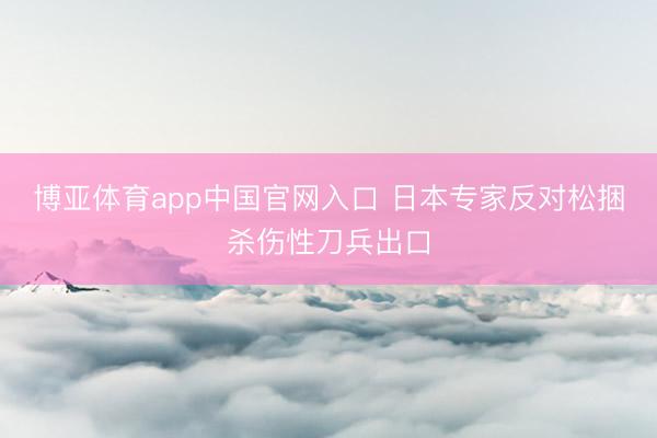 博亚体育app中国官网入口 日本专家反对松捆杀伤性刀兵出口