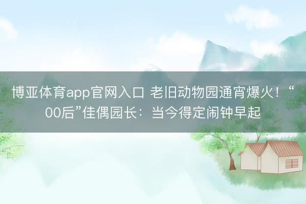 博亚体育app官网入口 老旧动物园通宵爆火！“00后”佳偶园长：当今得定闹钟早起