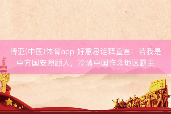 博亚(中国)体育app 好意思诠释直言：若我是中方国安照顾人，冷落中国作念地区霸主