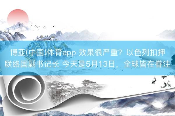 博亚(中国)体育app 效果很严重？以色列扣押联络国副书记长 今天是5月13日，全球皆在眷注
