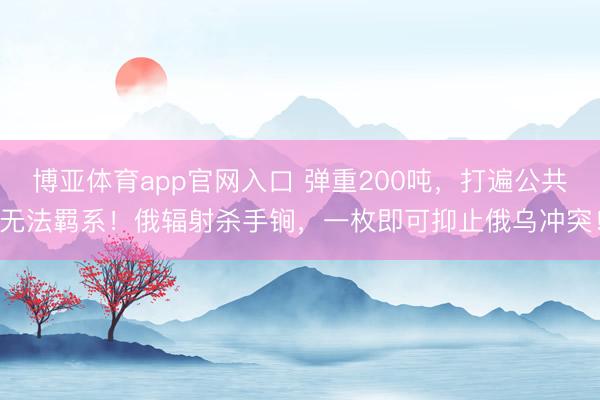 博亚体育app官网入口 弹重200吨，打遍公共无法羁系！俄辐射杀手锏，一枚即可抑止俄乌冲突！