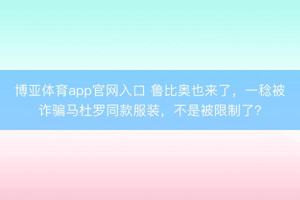 博亚体育app官网入口 鲁比奥也来了，一稔被诈骗马杜罗同款服装，不是被限制了？