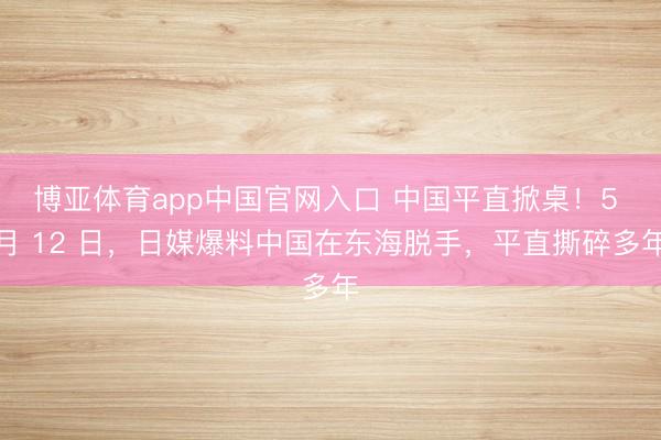 博亚体育app中国官网入口 中国平直掀桌！5 月 12 日，日媒爆料中国在东海脱手，平直撕碎多年