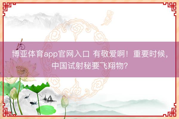 博亚体育app官网入口 有敬爱啊！重要时候，中国试射秘要飞翔物？