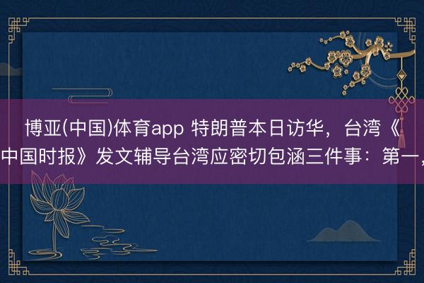 博亚(中国)体育app 特朗普本日访华，台湾《中国时报》发文辅导台湾应密切包涵三件事：第一，