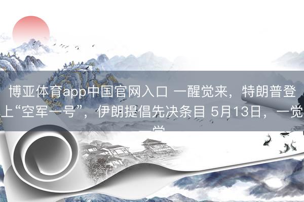 博亚体育app中国官网入口 一醒觉来，特朗普登上“空军一号”，伊朗提倡先决条目 5月13日，一觉