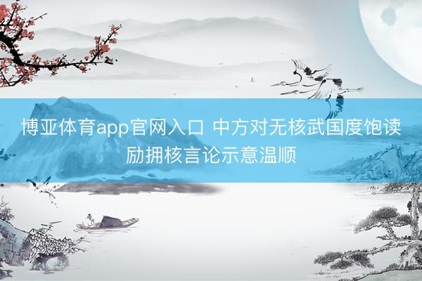 博亚体育app官网入口 中方对无核武国度饱读励拥核言论示意温顺