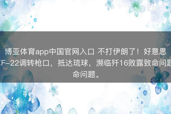 博亚体育app中国官网入口 不打伊朗了！好意思军F-22调转枪口，抵达琉球，濒临歼16败露致命问题。