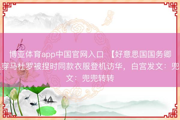 博亚体育app中国官网入口 【好意思国国务卿卢比奥穿马杜罗被捏时同款衣服登机访华，白宫发文：兜兜转转