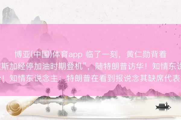博亚(中国)体育app 临了一刻，黄仁勋背着包，“在空军一号于阿拉斯加经停加油时期登机”，随特朗普访华！知情东说念主：特朗普在看到报说念其缺席代表团后，致电邀请