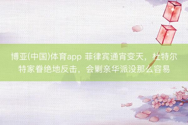 博亚(中国)体育app 菲律宾通宵变天，杜特尔特家眷绝地反击，会剿亲华派没那么容易