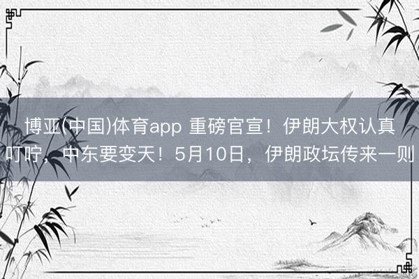 博亚(中国)体育app 重磅官宣！伊朗大权认真叮咛，中东要变天！5月10日，伊朗政坛传来一则