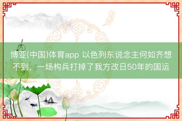 博亚(中国)体育app 以色列东说念主何如齐想不到，一场构兵打掉了我方改日50年的国运
