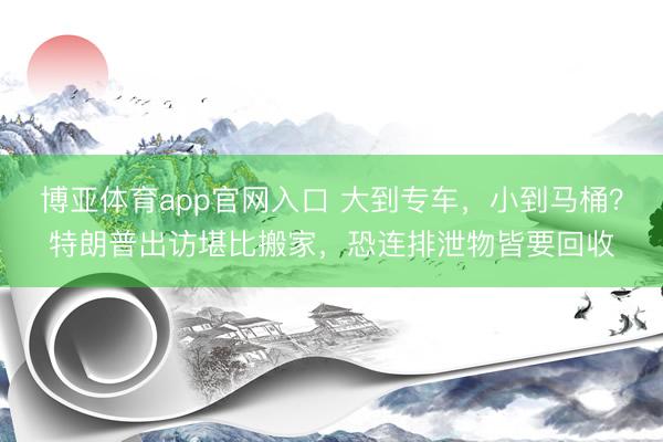 博亚体育app官网入口 大到专车，小到马桶？特朗普出访堪比搬家，恐连排泄物皆要回收