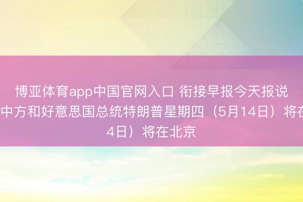 博亚体育app中国官网入口 衔接早报今天报说念：“中方和好意思国总统特朗普星期四（5月14日）将在北京