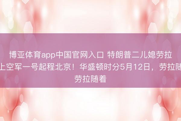 博亚体育app中国官网入口 特朗普二儿媳劳拉登上空军一号起程北京！华盛顿时分5月12日，劳拉随着