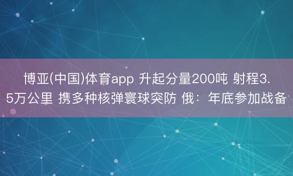 博亚(中国)体育app 升起分量200吨 射程3.5万公里 携多种核弹寰球突防 俄：年底参加战备