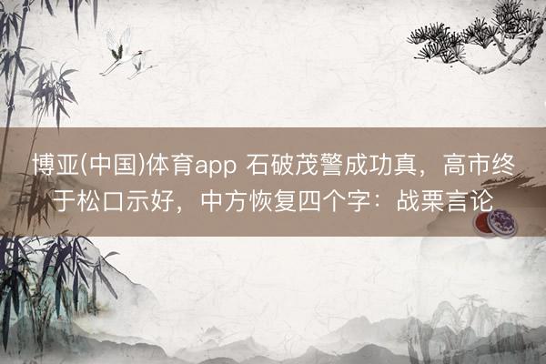 博亚(中国)体育app 石破茂警成功真，高市终于松口示好，中方恢复四个字：战栗言论