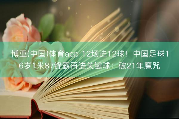 博亚(中国)体育app 12场进12球！中国足球16岁1米87锋霸再进关键球：破21年魔咒
