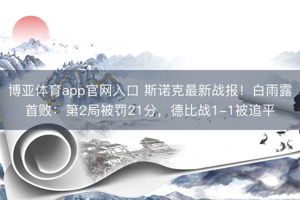 博亚体育app官网入口 斯诺克最新战报！白雨露首败：第2局被罚21分，德比战1-1被追平