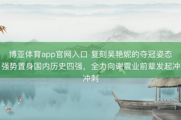 博亚体育app官网入口 复刻吴艳妮的夺冠姿态！强势置身国内历史四强，全力向谢震业前辈发起冲刺