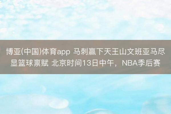 博亚(中国)体育app 马刺赢下天王山文班亚马尽显篮球禀赋 北京时间13日中午，NBA季后赛