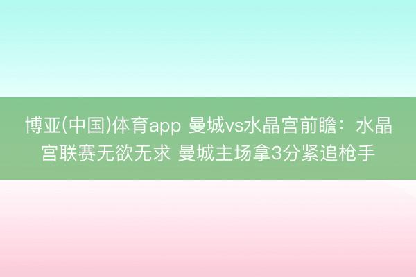 博亚(中国)体育app 曼城vs水晶宫前瞻：水晶宫联赛无欲无求 曼城主场拿3分紧追枪手