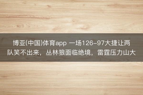 博亚(中国)体育app 一场126-97大捷让两队笑不出来，丛林狼面临绝境，雷霆压力山大