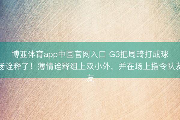 博亚体育app中国官网入口 G3把周琦打成球场诠释了！薄情诠释组上双小外，并在场上指令队友