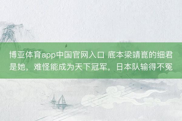 博亚体育app中国官网入口 底本梁靖崑的细君是她，难怪能成为天下冠军，日本队输得不冤