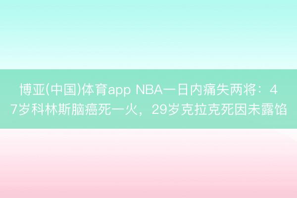 博亚(中国)体育app NBA一日内痛失两将：47岁科林斯脑癌死一火，29岁克拉克死因未露馅