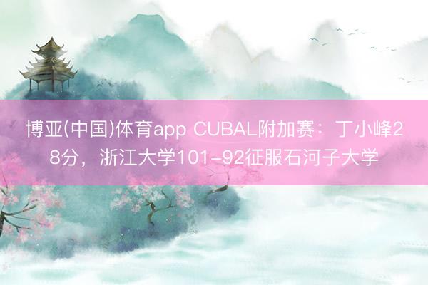 博亚(中国)体育app CUBAL附加赛：丁小峰28分，浙江大学101-92征服石河子大学
