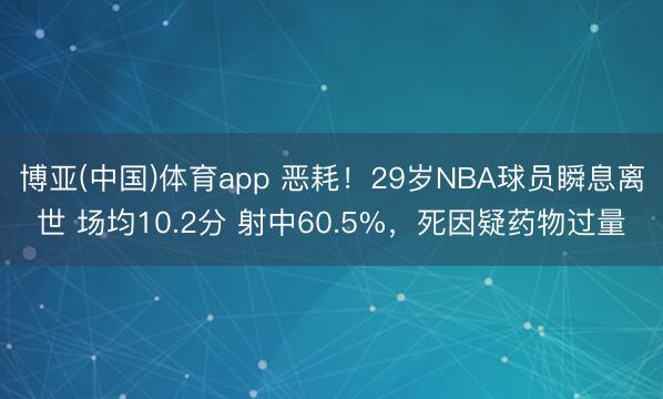 博亚(中国)体育app 恶耗！29岁NBA球员瞬息离世 场均10.2分 射中60.5%，死因疑药物过量