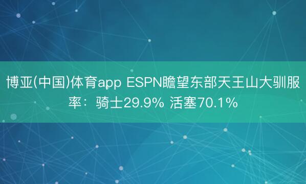 博亚(中国)体育app ESPN瞻望东部天王山大驯服率：骑士29.9% 活塞70.1%