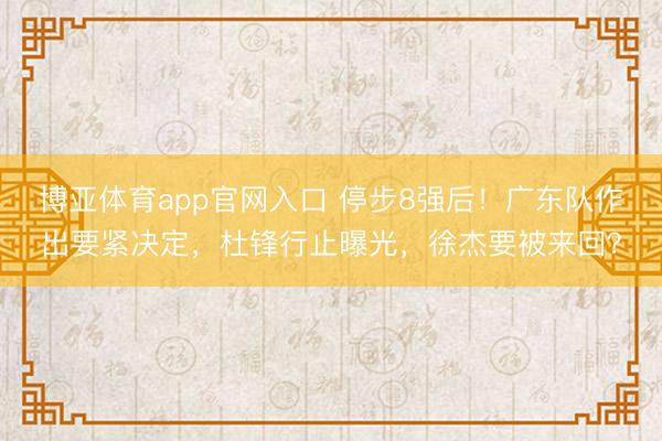 博亚体育app官网入口 停步8强后！广东队作出要紧决定，杜锋行止曝光，徐杰要被来回？