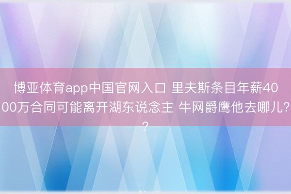 博亚体育app中国官网入口 里夫斯条目年薪4000万合同可能离开湖东说念主 牛网爵鹰他去哪儿？