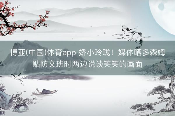 博亚(中国)体育app 娇小玲珑！媒体晒多森姆贴防文班时两边说谈笑笑的画面