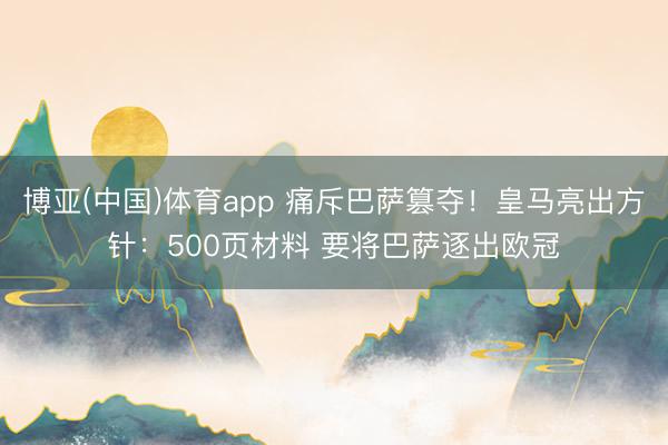 博亚(中国)体育app 痛斥巴萨篡夺！皇马亮出方针：500页材料 要将巴萨逐出欧冠