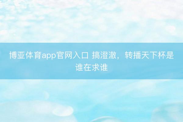 博亚体育app官网入口 搞澄澈，转播天下杯是谁在求谁