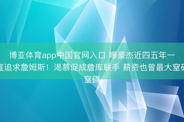 博亚体育app中国官网入口 曝豪杰近四五年一直追求詹姆斯！渴慕促成詹库联手 薪资也曾最大窒碍