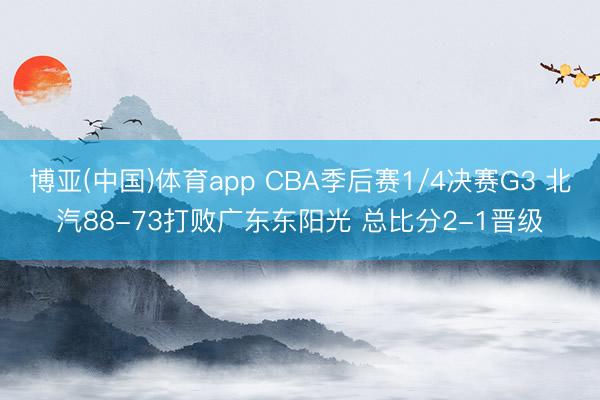 博亚(中国)体育app CBA季后赛1/4决赛G3 北汽88-73打败广东东阳光 总比分2-1晋级