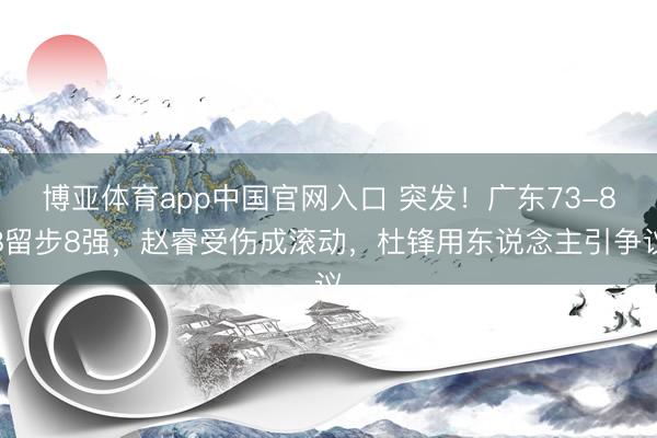 博亚体育app中国官网入口 突发！广东73-88留步8强，赵睿受伤成滚动，杜锋用东说念主引争议